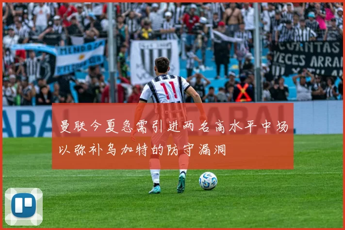 曼联今夏急需引进两名高水平中场以弥补乌加特的防守漏洞