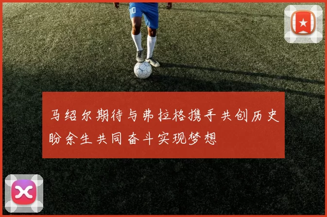 马绍尔期待与弗拉格携手共创历史盼余生共同奋斗实现梦想