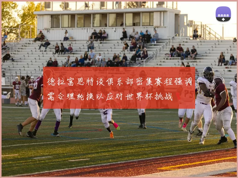 德拉富恩特谈俱乐部密集赛程强调需合理轮换以应对世界杯挑战