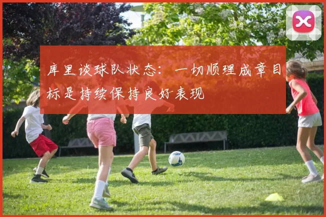库里谈球队状态：一切顺理成章目标是持续保持良好表现
