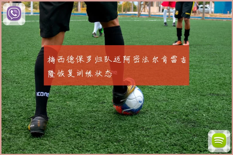 梅西德保罗归队迈阿密法尔肯雷吉隆恢复训练状态