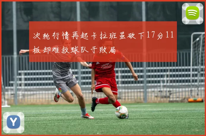 次轮行情再起卡拉班虽砍下17分11板却难救球队于败局