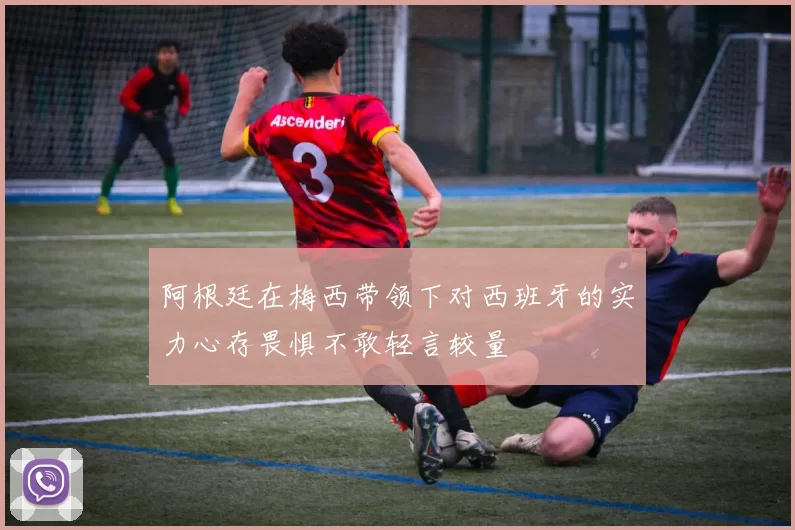 阿根廷在梅西带领下对西班牙的实力心存畏惧不敢轻言较量