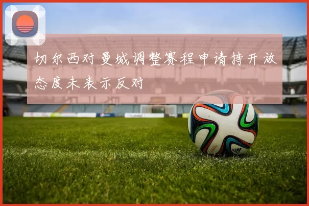 切尔西对曼城调整赛程申请持开放态度未表示反对