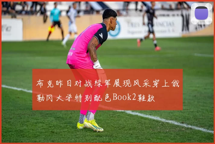 布克昨日对战绿军展现风采穿上俄勒冈大学特别配色Book2鞋款