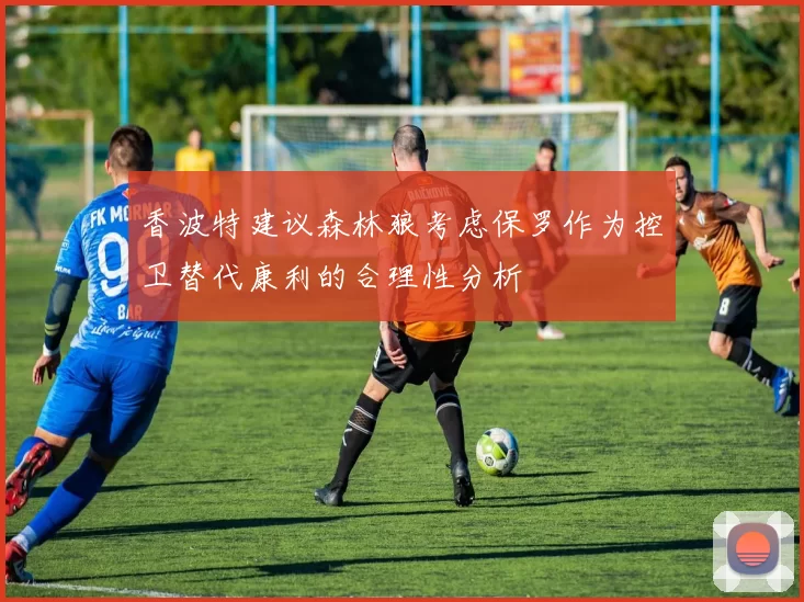 香波特建议森林狼考虑保罗作为控卫替代康利的合理性分析