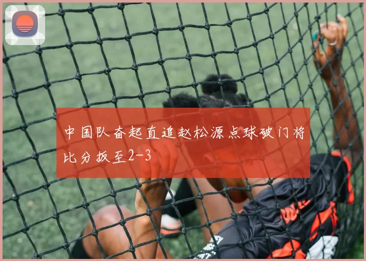 中国队奋起直追赵松源点球破门将比分扳至2-3