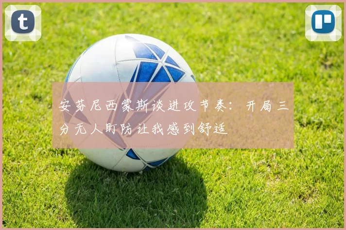 安芬尼西蒙斯谈进攻节奏：开局三分无人盯防让我感到舒适