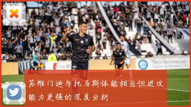 苏维门迪与托马斯体能相当但进攻能力更强的深度分析