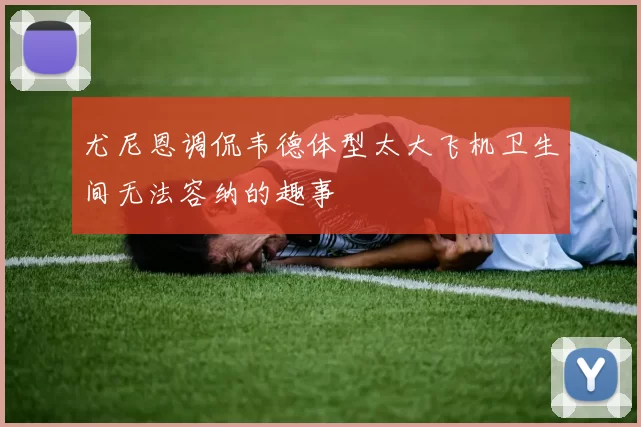 尤尼恩调侃韦德体型太大飞机卫生间无法容纳的趣事