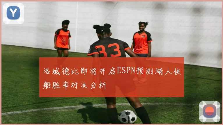 洛城德比即将开启ESPN预测湖人快船胜率对决分析