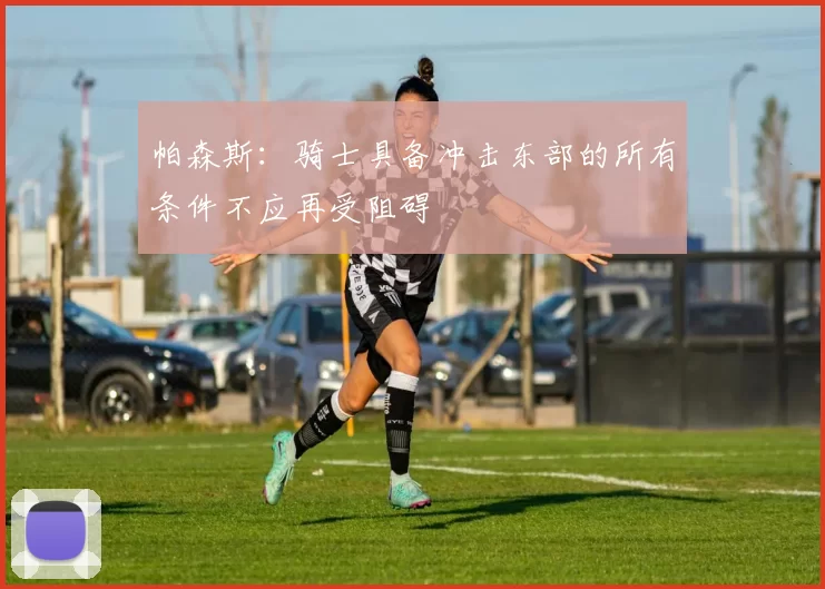 帕森斯：骑士具备冲击东部的所有条件不应再受阻碍