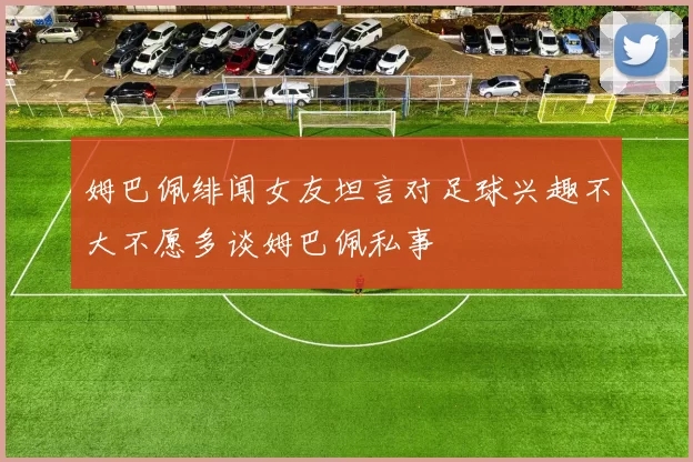 姆巴佩绯闻女友坦言对足球兴趣不大不愿多谈姆巴佩私事
