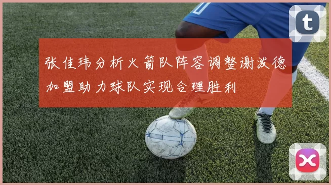 张佳玮分析火箭队阵容调整谢泼德加盟助力球队实现合理胜利