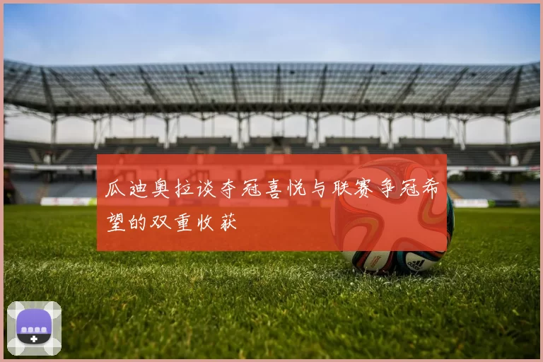 瓜迪奥拉谈夺冠喜悦与联赛争冠希望的双重收获