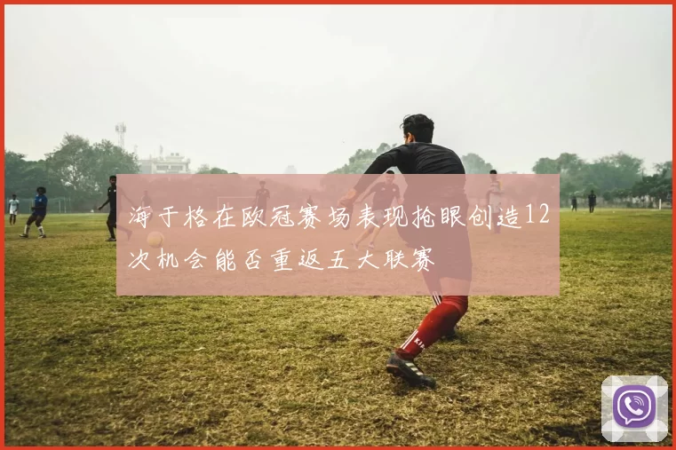 海于格在欧冠赛场表现抢眼创造12次机会能否重返五大联赛