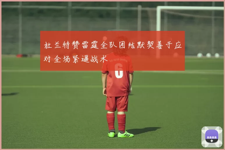 杜兰特赞雷霆全队团结默契善于应对全场紧逼战术