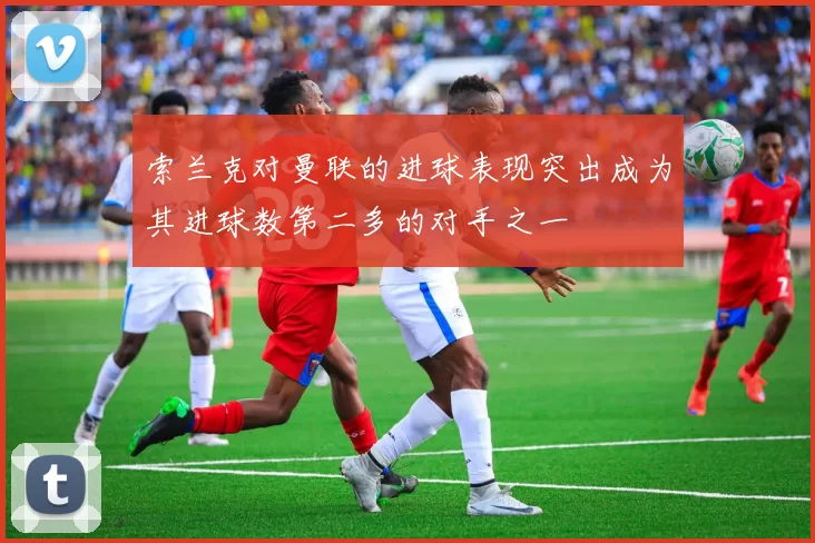 索兰克对曼联的进球表现突出成为其进球数第二多的对手之一