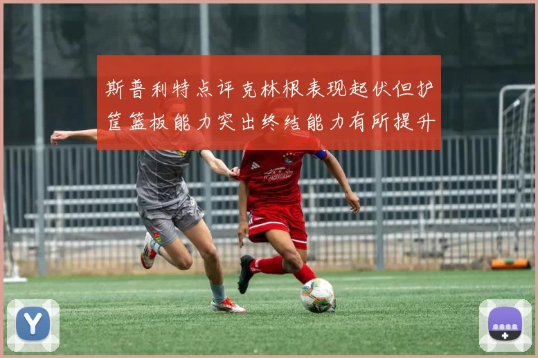 斯普利特点评克林根表现起伏但护筐篮板能力突出终结能力有所提升