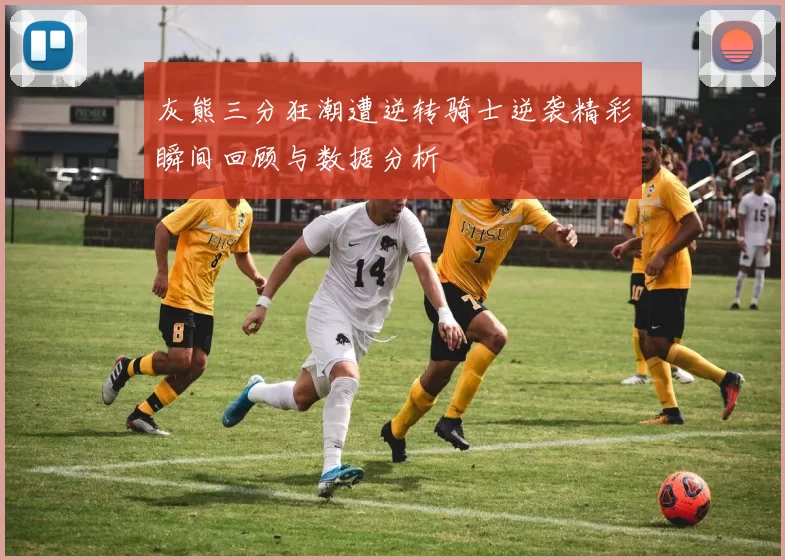 灰熊三分狂潮遭逆转骑士逆袭精彩瞬间回顾与数据分析