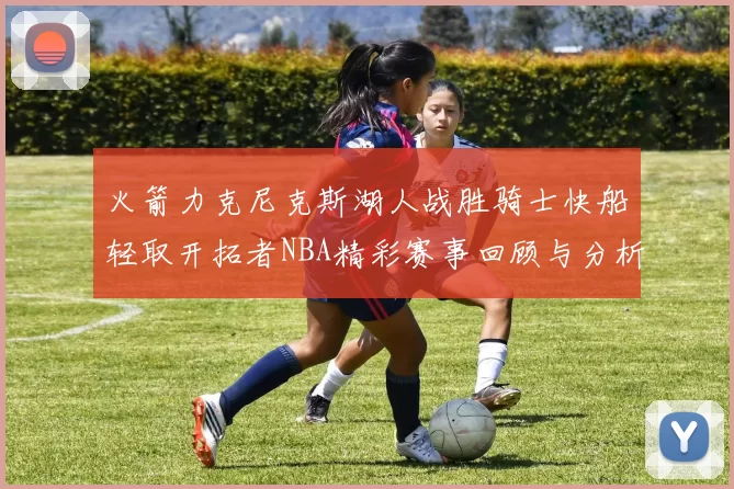 火箭力克尼克斯湖人战胜骑士快船轻取开拓者NBA精彩赛事回顾与分析