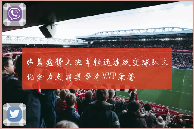 弗莱盛赞文班年轻迅速改变球队文化全力支持其争夺MVP荣誉