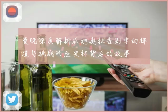 曼晚深度解析瓜迪奥拉告别季的辉煌与挑战两座奖杯背后的故事