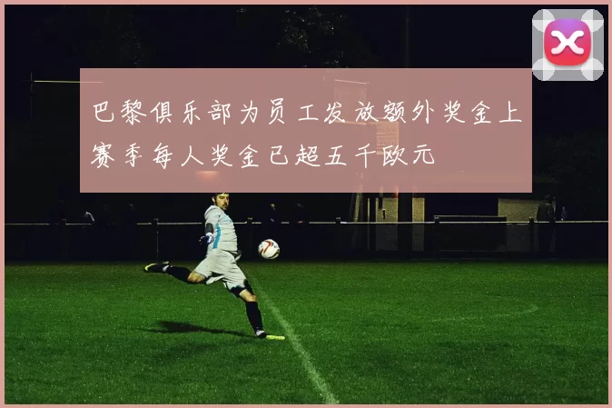 巴黎俱乐部为员工发放额外奖金上赛季每人奖金已超五千欧元
