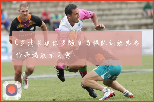 C罗请求迷你罗随皇马梯队训练弗洛伦蒂诺表示同意
